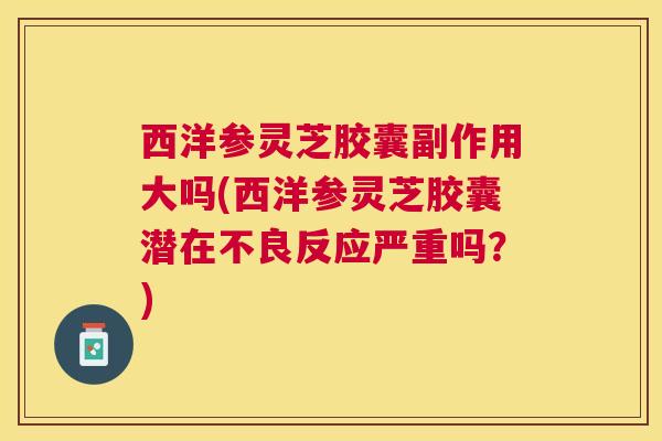 西洋参灵芝胶囊副作用大吗(西洋参灵芝胶囊潜在不良反应严重吗？)