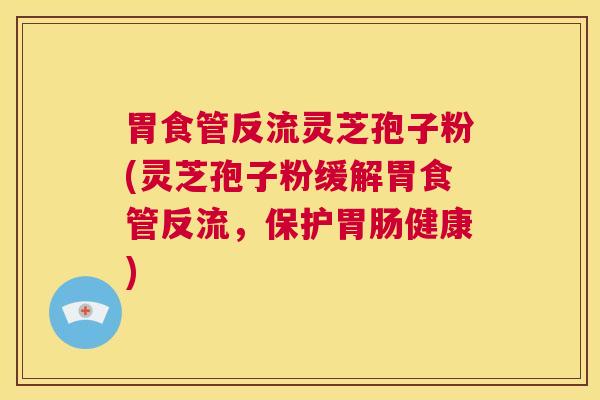 胃食管反流灵芝孢子粉(灵芝孢子粉缓解胃食管反流，保护胃肠健康)