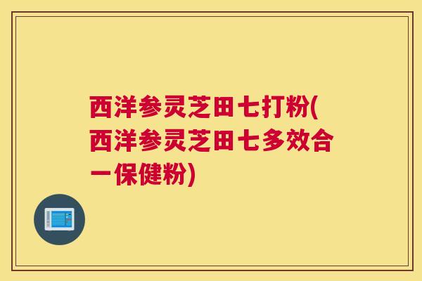 西洋参灵芝田七打粉(西洋参灵芝田七多效合一保健粉)