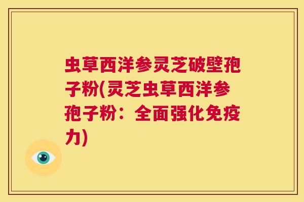 虫草西洋参灵芝破壁孢子粉(灵芝虫草西洋参孢子粉：全面强化免疫力)
