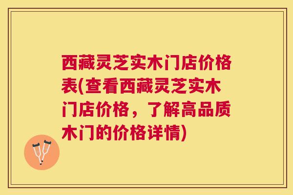 西藏灵芝实木门店价格表(查看西藏灵芝实木门店价格，了解高品质木门的价格详情)