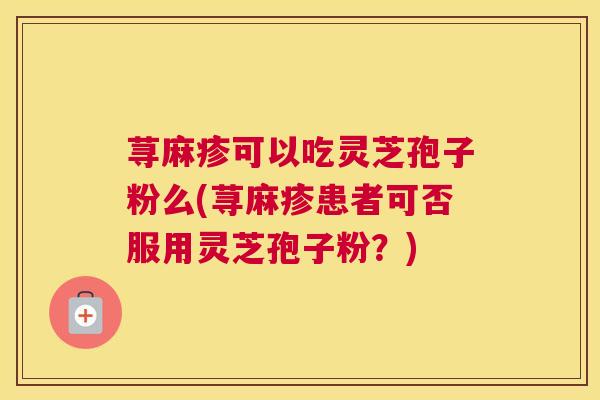 荨麻疹可以吃灵芝孢子粉么(荨麻疹患者可否服用灵芝孢子粉?) 荨麻疹可以吃灵芝孢子粉么(荨麻疹患者可否服用灵芝孢子粉?)