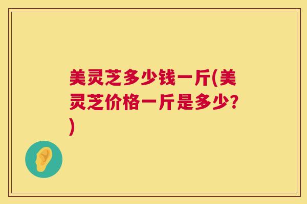 美灵芝多少钱一斤(美灵芝价格一斤是多少?)