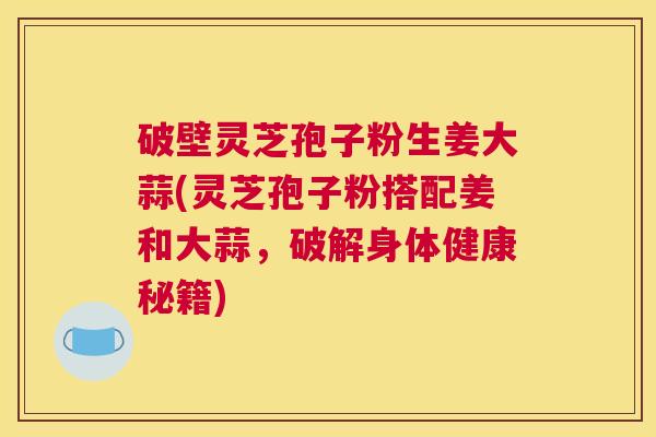 破壁灵芝孢子粉生姜大蒜(灵芝孢子粉搭配姜和大蒜，破解身体健康秘籍)