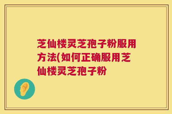 芝仙楼灵芝孢子粉服用方法(如何正确服用芝仙楼灵芝孢子粉