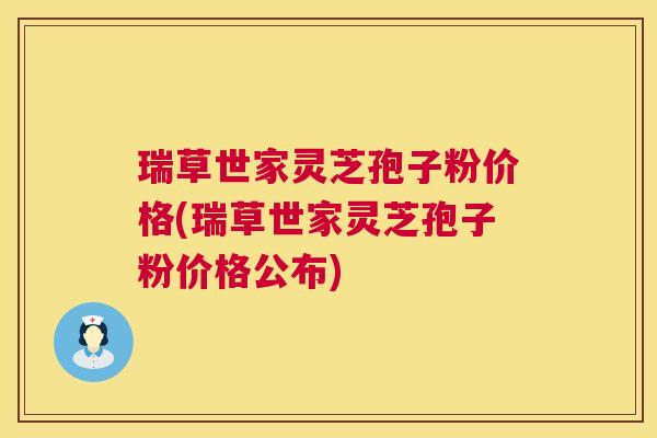 瑞草世家灵芝孢子粉价格(瑞草世家灵芝孢子粉价格公布)