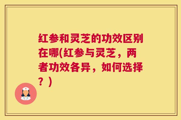 红参和灵芝的功效区别在哪(红参与灵芝，两者功效各异，如何选择？)