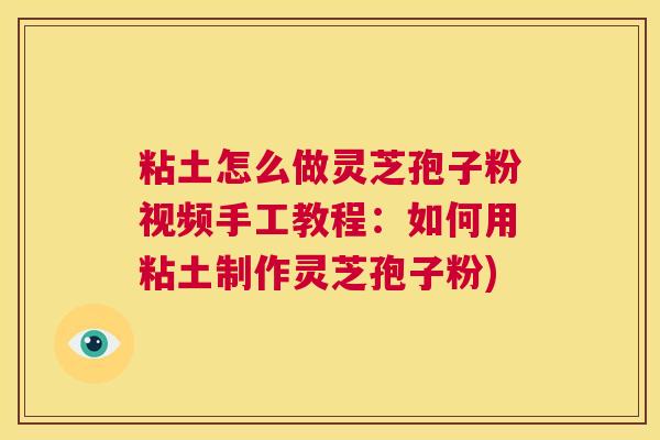 粘土怎么做灵芝孢子粉视频手工教程:如何用粘土制作灵芝孢子粉) 粘土怎么做灵芝孢子粉视频手工教程:如何用粘土制作灵芝孢子粉)