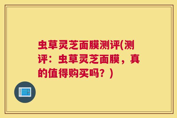 虫草灵芝面膜测评(测评：虫草灵芝面膜，真的值得购买吗？)