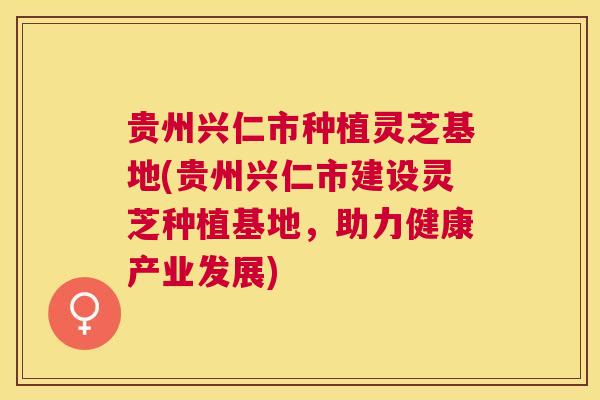 贵州兴仁市种植灵芝基地(贵州兴仁市建设灵芝种植基地，助力健康产业发展)
