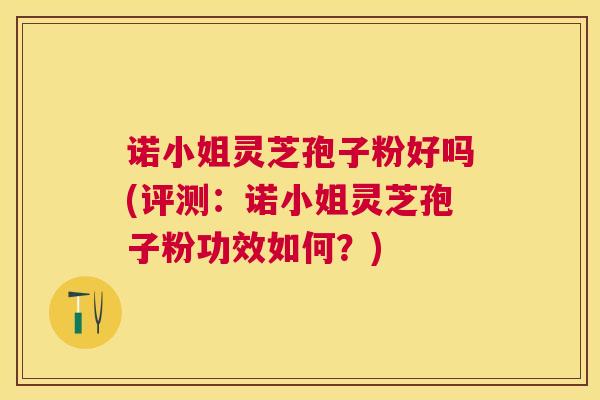 诺小姐灵芝孢子粉好吗(评测：诺小姐灵芝孢子粉功效如何？)