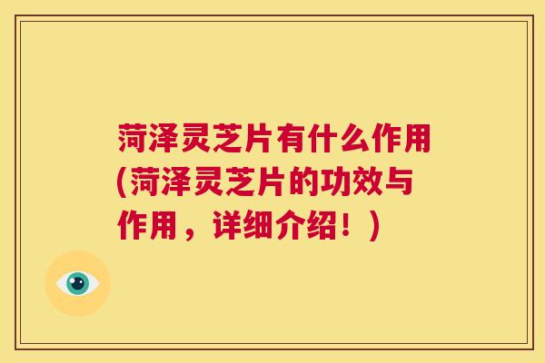 菏泽灵芝片有什么作用(菏泽灵芝片的功效与作用，详细介绍！)