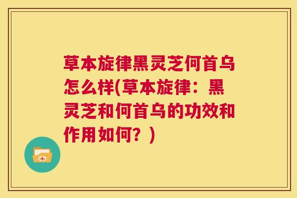 草本旋律黑灵芝何首乌怎么样(草本旋律：黑灵芝和何首乌的功效和作用如何？)