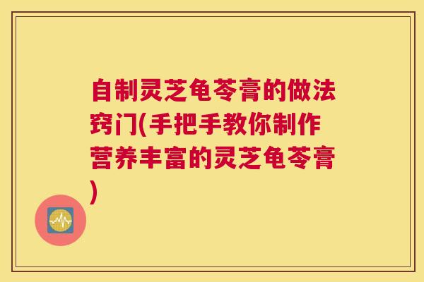 自制灵芝龟苓膏的做法窍门(手把手教你制作营养丰富的灵芝龟苓膏)