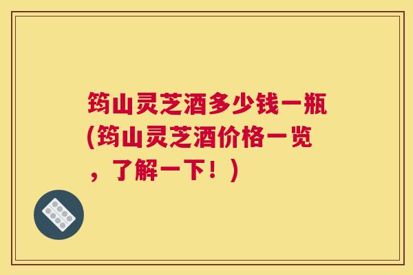 筠山灵芝酒多少钱一瓶(筠山灵芝酒价格一览，了解一下！)