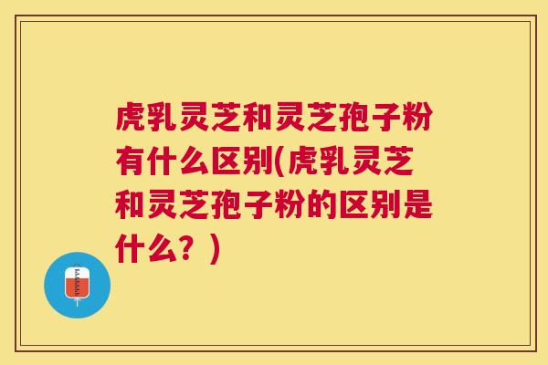 虎乳灵芝和灵芝孢子粉有什么区别(虎乳灵芝和灵芝孢子粉的区别是什么？)