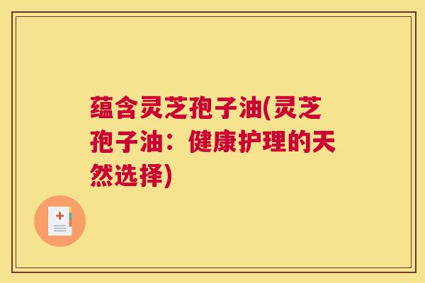 蕴含灵芝孢子油(灵芝孢子油：健康护理的天然选择)