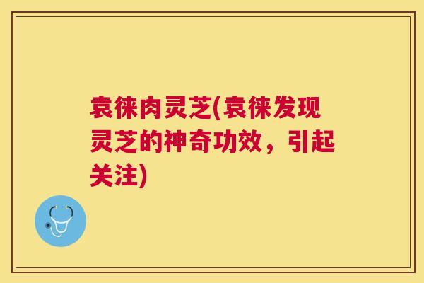 袁徕肉灵芝(袁徕发现灵芝的神奇功效，引起关注)