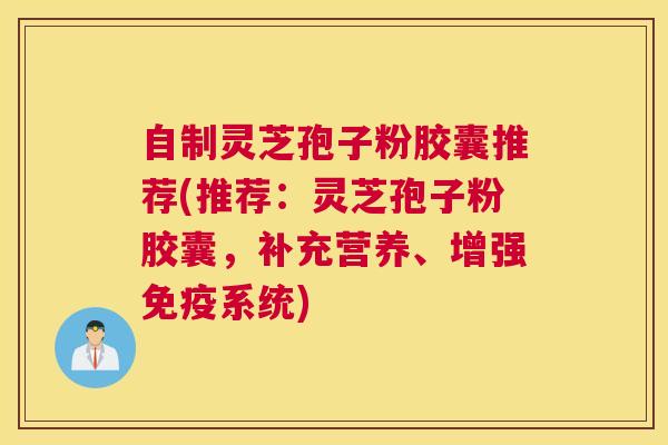 自制灵芝孢子粉胶囊推荐(推荐：灵芝孢子粉胶囊，补充营养、增强免疫系统)