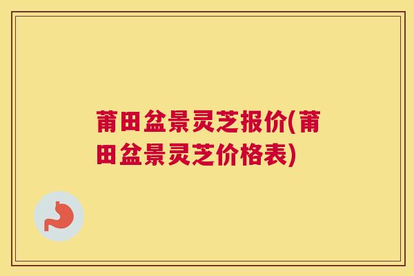 莆田盆景灵芝报价(莆田盆景灵芝价格表)