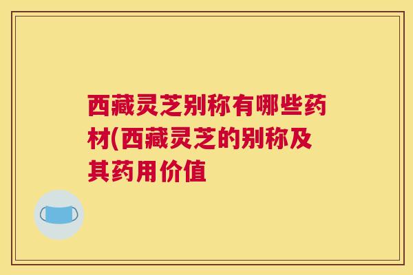 西藏灵芝别称有哪些药材(西藏灵芝的别称及其药用价值