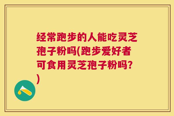 经常跑步的人能吃灵芝孢子粉吗(跑步爱好者可食用灵芝孢子粉吗?) 经常跑步的人能吃灵芝孢子粉吗(跑步爱好者可食用灵芝孢子粉吗?)