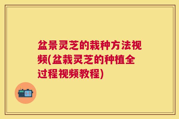 盆景灵芝的栽种方法视频(盆栽灵芝的种植全过程视频教程) 盆景灵芝的栽种方法视频(盆栽灵芝的种植全过程视频教程)