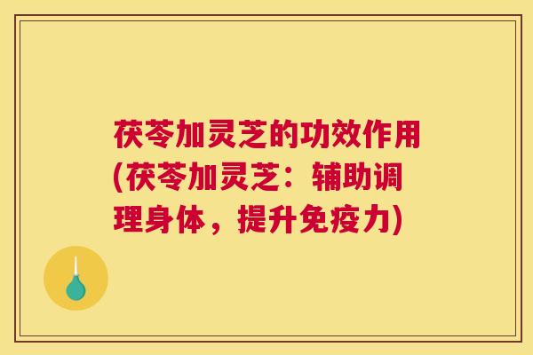 茯苓加灵芝的功效作用(茯苓加灵芝：辅助调理身体，提升免疫力)