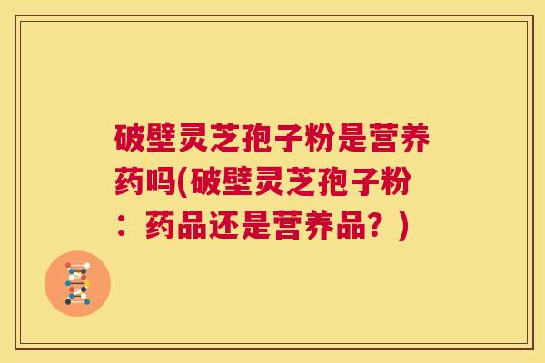 破壁灵芝孢子粉是营养药吗(破壁灵芝孢子粉:药品还是营养品?) 破壁灵芝孢子粉是营养药吗(破壁灵芝孢子粉:药品还是营养品?)