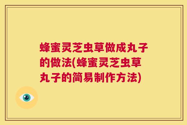 蜂蜜灵芝虫草做成丸子的做法(蜂蜜灵芝虫草丸子的简易制作方法)