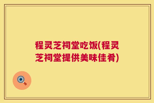 程灵芝祠堂吃饭(程灵芝祠堂提供美味佳肴)