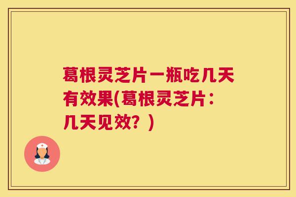 葛根灵芝片一瓶吃几天有效果(葛根灵芝片：几天见效？)