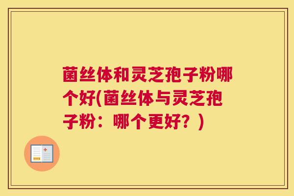 菌丝体和灵芝孢子粉哪个好(菌丝体与灵芝孢子粉：哪个更好？)