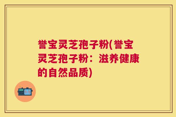 誉宝灵芝孢子粉(誉宝灵芝孢子粉：滋养健康的自然品质)