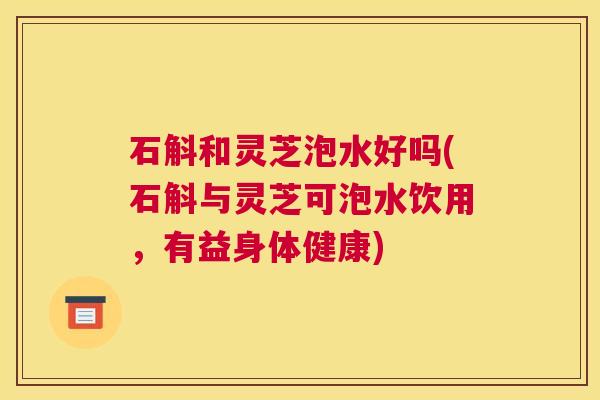 石斛和灵芝泡水好吗(石斛与灵芝可泡水饮用,有益身体健康) 石斛和灵芝泡水好吗(石斛与灵芝可泡水饮用,有益身体健康)