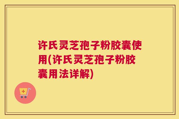 许氏灵芝孢子粉胶囊使用(许氏灵芝孢子粉胶囊用法详解)