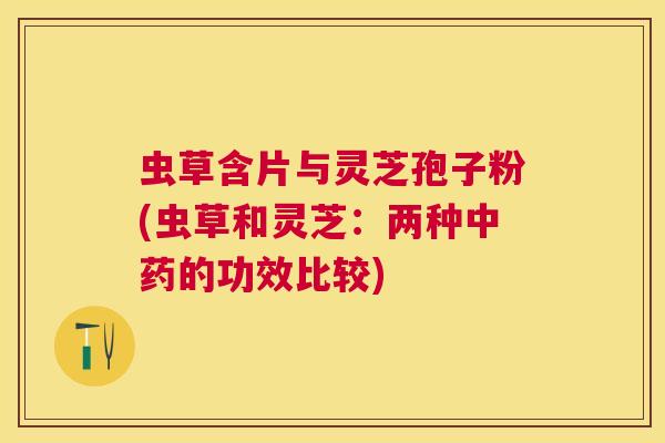 虫草含片与灵芝孢子粉(虫草和灵芝：两种中药的功效比较)