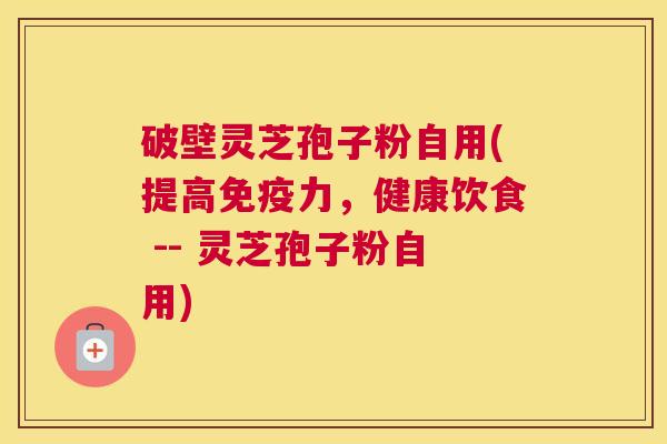破壁灵芝孢子粉自用(提高免疫力,健康饮食 -- 灵芝孢子粉自用) 破壁灵芝孢子粉自用(提高免疫力,健康饮食 -- 灵芝孢子粉自用)