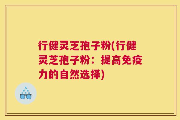 行健灵芝孢子粉(行健灵芝孢子粉：提高免疫力的自然选择)