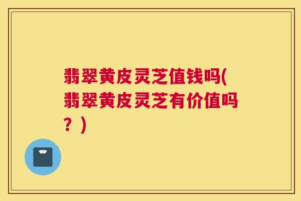 翡翠黄皮灵芝值钱吗(翡翠黄皮灵芝有价值吗？)