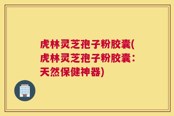 虎林灵芝孢子粉胶囊(虎林灵芝孢子粉胶囊：天然保健神器)