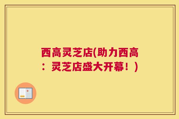 西高灵芝店(助力西高：灵芝店盛大开幕！)