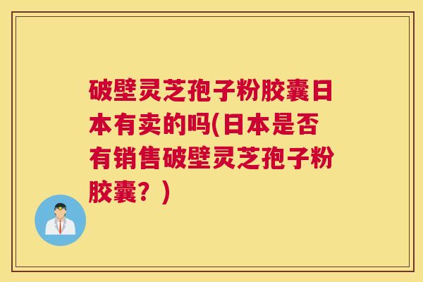 破壁灵芝孢子粉胶囊日本有卖的吗(日本是否有销售破壁灵芝孢子粉胶囊？)