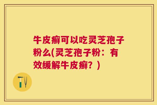 牛皮癣可以吃灵芝孢子粉么(灵芝孢子粉：有效缓解牛皮癣？)