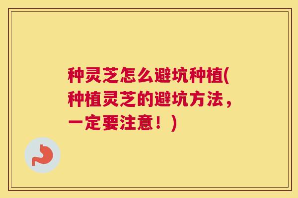 种灵芝怎么避坑种植(种植灵芝的避坑方法，一定要注意！)