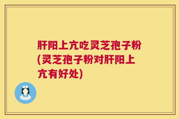 肝阳上亢吃灵芝孢子粉(灵芝孢子粉对肝阳上亢有好处)