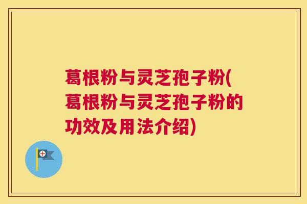 葛根粉与灵芝孢子粉(葛根粉与灵芝孢子粉的功效及用法介绍)