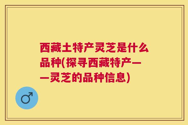西藏土特产灵芝是什么品种(探寻西藏特产——灵芝的品种信息) 西藏土特产灵芝是什么品种(探寻西藏特产——灵芝的品种信息)