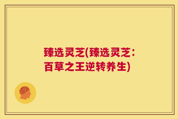 臻选灵芝(臻选灵芝：百草之王逆转养生)