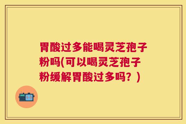 胃酸过多能喝灵芝孢子粉吗(可以喝灵芝孢子粉缓解胃酸过多吗？)